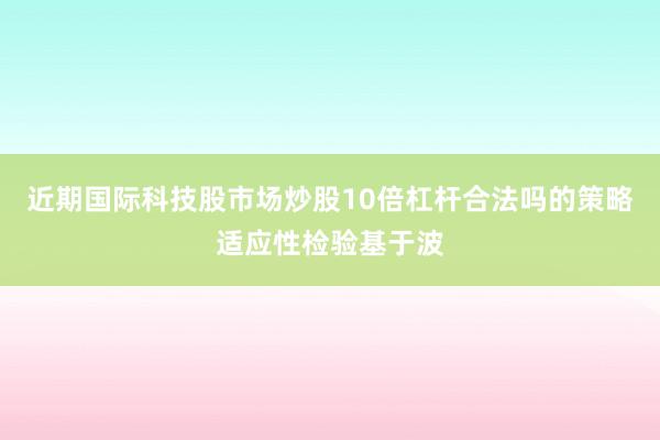 近期国际科技股市场炒股10倍杠杆合法吗的策略适应性检验基于波