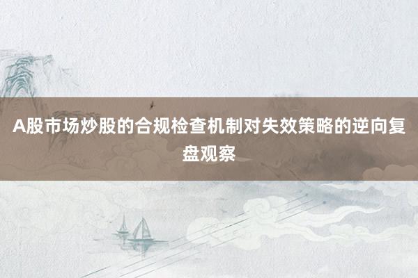 A股市场炒股的合规检查机制对失效策略的逆向复盘观察