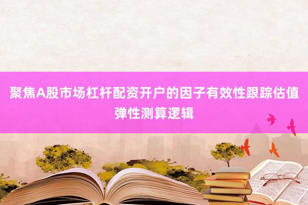 聚焦A股市场杠杆配资开户的因子有效性跟踪估值弹性测算逻辑