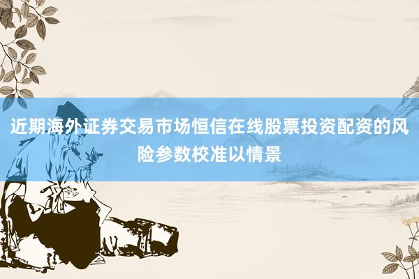 近期海外证券交易市场恒信在线股票投资配资的风险参数校准以情景