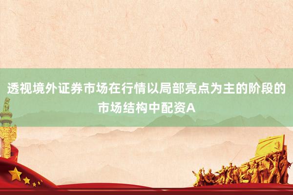 透视境外证券市场在行情以局部亮点为主的阶段的市场结构中配资A
