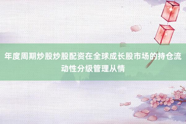 年度周期炒股炒股配资在全球成长股市场的持仓流动性分级管理从情