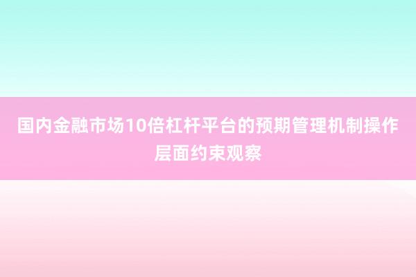 国内金融市场10倍杠杆平台的预期管理机制操作层面约束观察