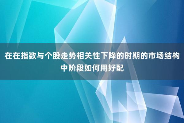 在在指数与个股走势相关性下降的时期的市场结构中阶段如何用好配