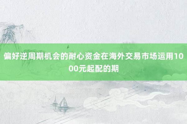 偏好逆周期机会的耐心资金在海外交易市场运用1000元起配的期