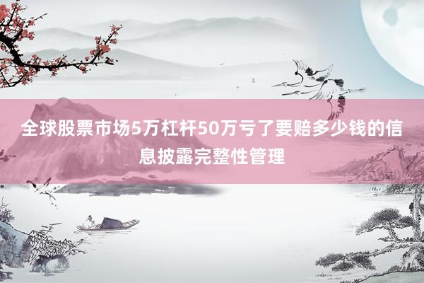 全球股票市场5万杠杆50万亏了要赔多少钱的信息披露完整性管理