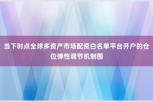 当下时点全球多资产市场配资白名单平台开户的仓位弹性调节机制围