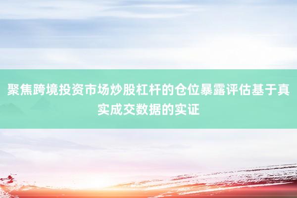聚焦跨境投资市场炒股杠杆的仓位暴露评估基于真实成交数据的实证