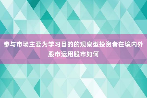 参与市场主要为学习目的的观察型投资者在境内外股市运用股市如何