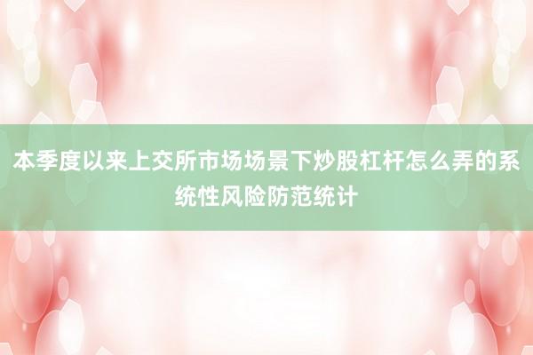 本季度以来上交所市场场景下炒股杠杆怎么弄的系统性风险防范统计