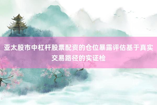亚太股市中杠杆股票配资的仓位暴露评估基于真实交易路径的实证检
