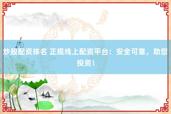 炒股配资排名 正规线上配资平台：安全可靠，助您投资！