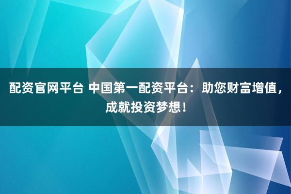 配资官网平台 中国第一配资平台:助您财富增值,成就投资梦想!
