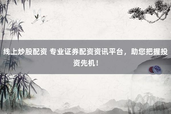线上炒股配资 专业证券配资资讯平台，助您把握投资先机！
