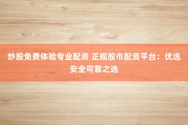 炒股免费体验专业配资 正规股市配资平台：优选安全可靠之选