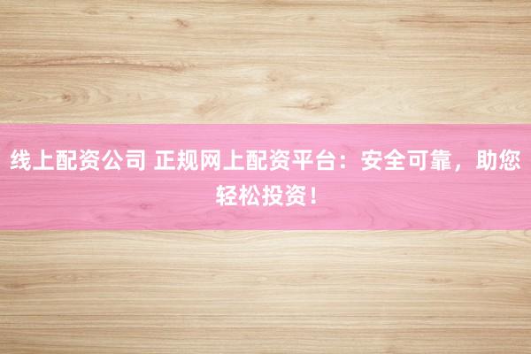 线上配资公司 正规网上配资平台：安全可靠，助您轻松投资！
