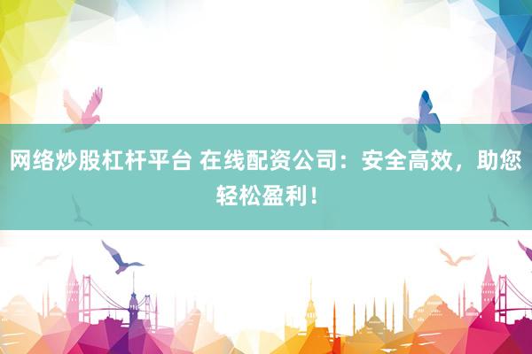 网络炒股杠杆平台 在线配资公司：安全高效，助您轻松盈利！