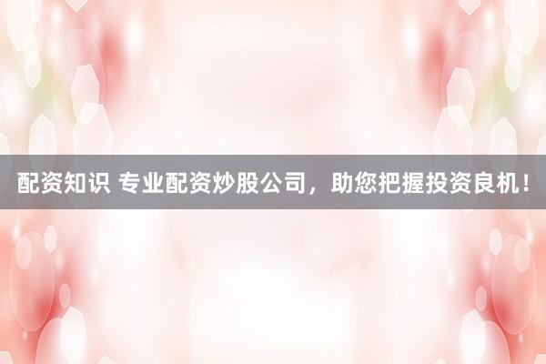 配资知识 专业配资炒股公司,助您把握投资良机!