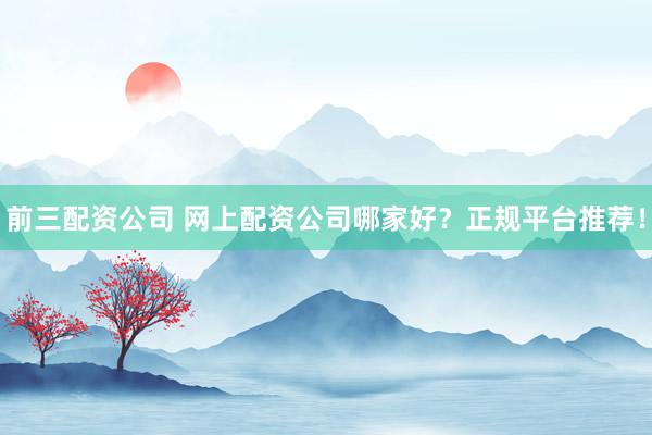 前三配资公司 网上配资公司哪家好？正规平台推荐！