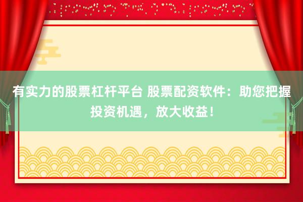 有实力的股票杠杆平台 股票配资软件：助您把握投资机遇，放大收益！