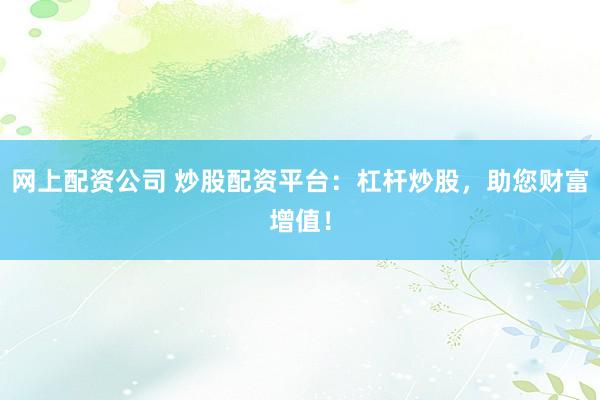 网上配资公司 炒股配资平台:杠杆炒股,助您财富增值!