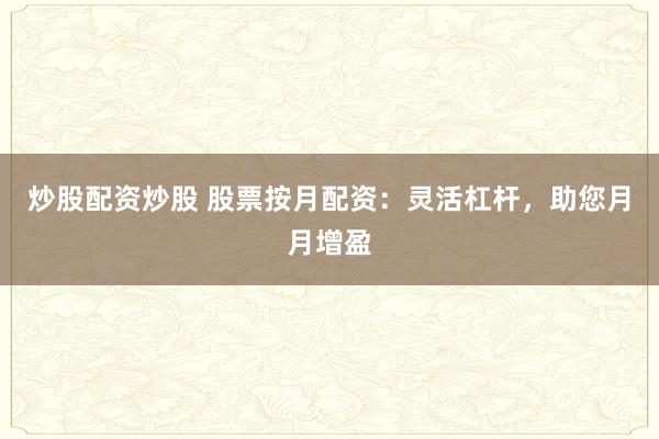 炒股配资炒股 股票按月配资：灵活杠杆，助您月月增盈