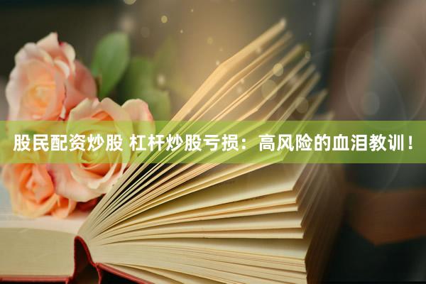 股民配资炒股 杠杆炒股亏损：高风险的血泪教训！