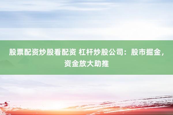 股票配资炒股看配资 杠杆炒股公司：股市掘金，资金放大助推