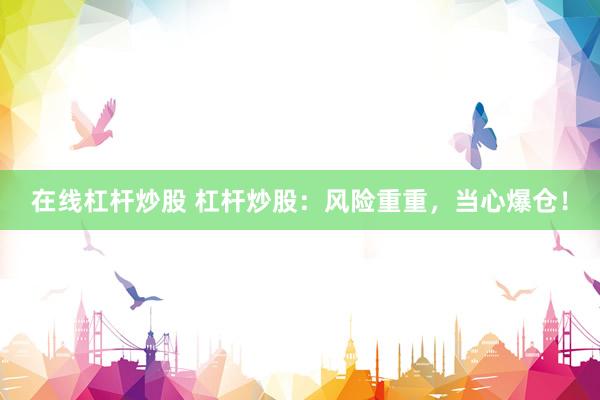 在线杠杆炒股 杠杆炒股：风险重重，当心爆仓！