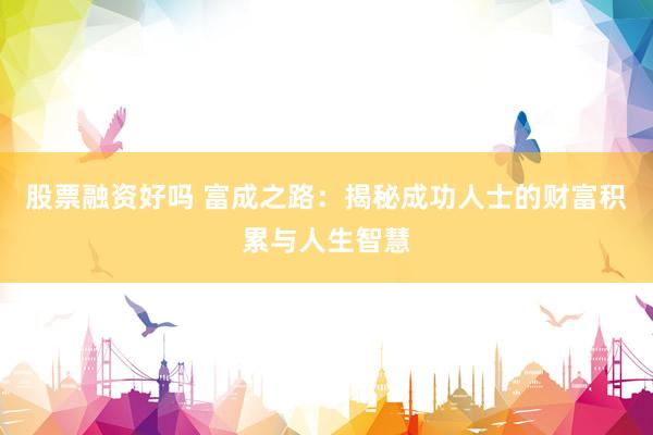 股票融资好吗 富成之路：揭秘成功人士的财富积累与人生智慧