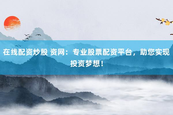 在线配资炒股 资网：专业股票配资平台，助您实现投资梦想！