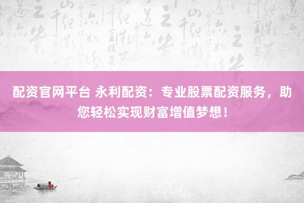 配资官网平台 永利配资：专业股票配资服务，助您轻松实现财富增值梦想！