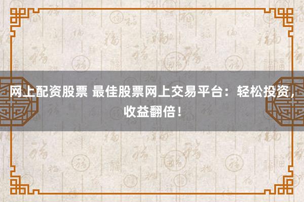 网上配资股票 最佳股票网上交易平台：轻松投资，收益翻倍！