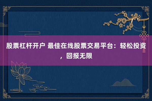 股票杠杆开户 最佳在线股票交易平台：轻松投资，回报无限