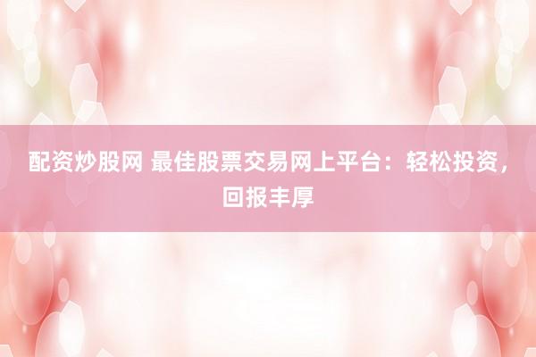配资炒股网 最佳股票交易网上平台：轻松投资，回报丰厚