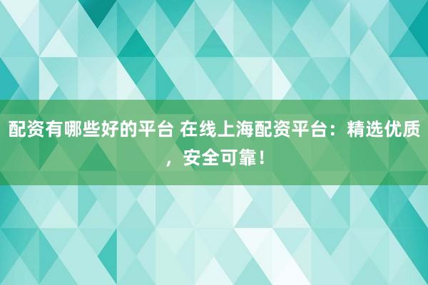 配资有哪些好的平台 在线上海配资平台：精选优质，安全可靠！