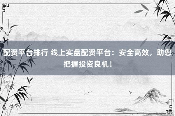 配资平台排行 线上实盘配资平台：安全高效，助您把握投资良机！