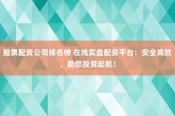 股票配资公司排名榜 在线实盘配资平台:安全高效,助您投资起航!