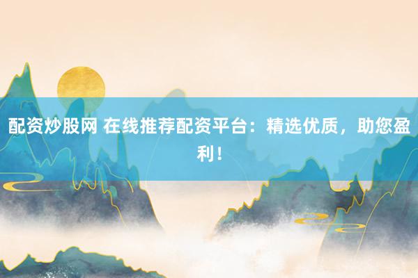 配资炒股网 在线推荐配资平台:精选优质,助您盈利!