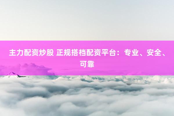 主力配资炒股 正规搭档配资平台：专业、安全、可靠