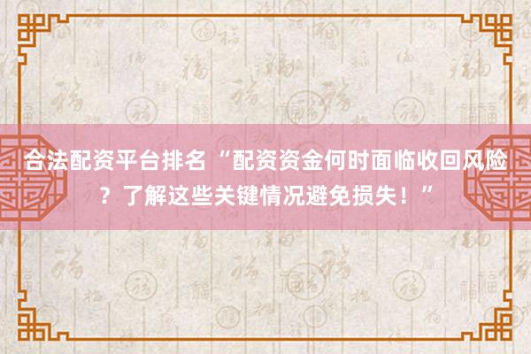 合法配资平台排名 “配资资金何时面临收回风险？了解这些关键情况避免损失！”