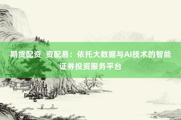 期货配资  资配易：依托大数据与AI技术的智能证券投资服务平台
