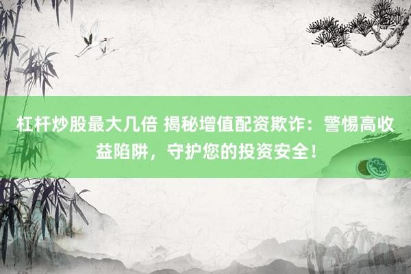 杠杆炒股最大几倍 揭秘增值配资欺诈：警惕高收益陷阱，守护您的投资安全！