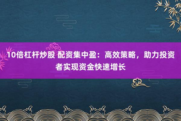 10倍杠杆炒股 配资集中盈：高效策略，助力投资者实现资金快速增长