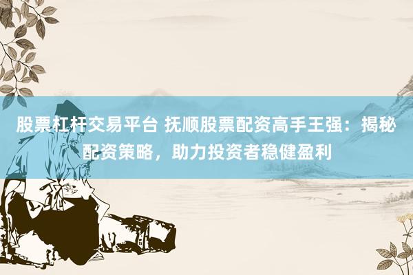 股票杠杆交易平台 抚顺股票配资高手王强：揭秘配资策略，助力投资者稳健盈利