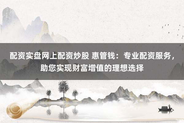 配资实盘网上配资炒股 惠管钱：专业配资服务，助您实现财富增值的理想选择