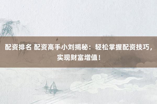 配资排名 配资高手小刘揭秘：轻松掌握配资技巧，实现财富增值！