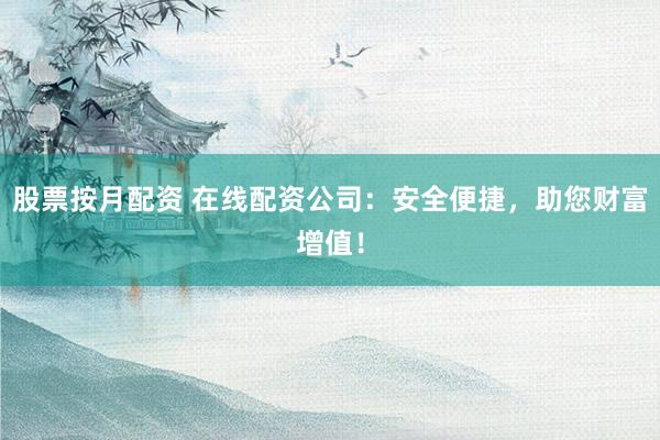 股票按月配资 在线配资公司：安全便捷，助您财富增值！