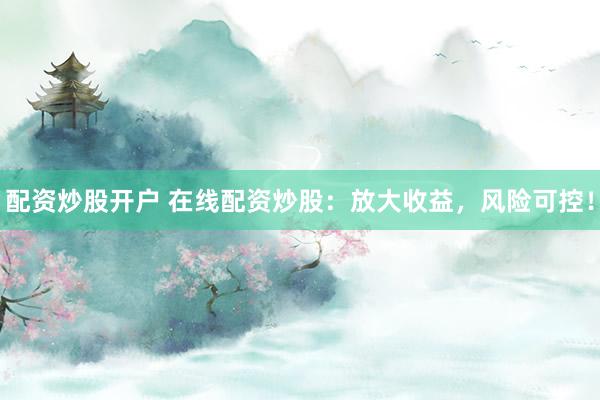 配资炒股开户 在线配资炒股：放大收益，风险可控！