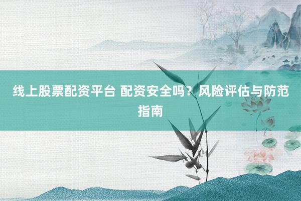 线上股票配资平台 配资安全吗？风险评估与防范指南